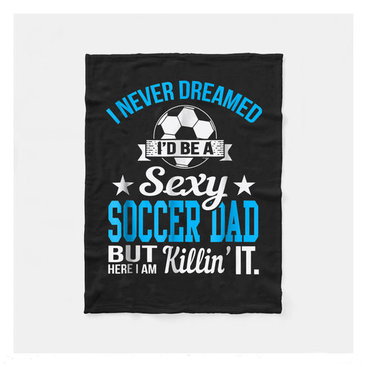 Never Dreamed Id Be A Sexy Soccer Dad Here Killin It Tee Fleece Blanket,  Soccer Blankets, Soccer Gifts, Happy Fathers Day Gift Ideas For Dad