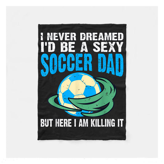 Never Dreamed Id Be A Sexy Soccer Dad Here Killin It Tee Fleece Blanket,  Soccer Blankets, Soccer Gifts, Happy Fathers Day Gift Ideas For Dad